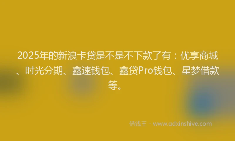 2025年的新浪卡贷是不是不下款了有：优享商城、时光分期、鑫速钱包、鑫贷Pro钱包、星梦借款等。
