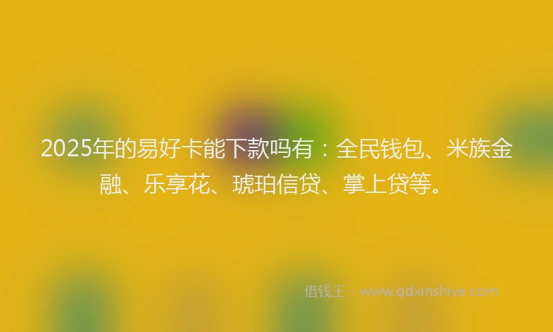 2025年的易好卡能下款吗有：全民钱包、米族金融、乐享花、琥珀信贷、掌上贷等。