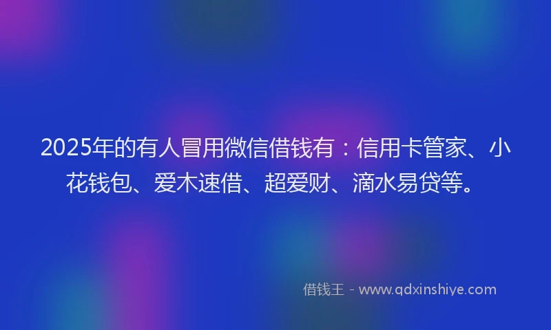 2025年的有人冒用微信借钱有：信用卡管家、小花钱包、爱木速借、超爱财、滴水易贷等。