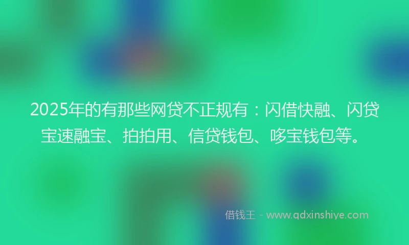 2025年的有那些网贷不正规有：闪借快融、闪贷宝速融宝、拍拍用、信贷钱包、哆宝钱包等。