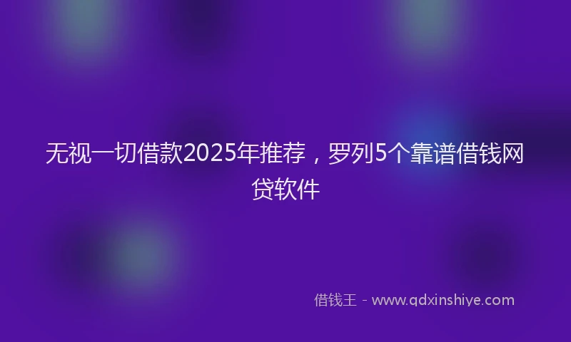 无视一切借款2025年推荐，罗列5个靠谱借钱网贷软件