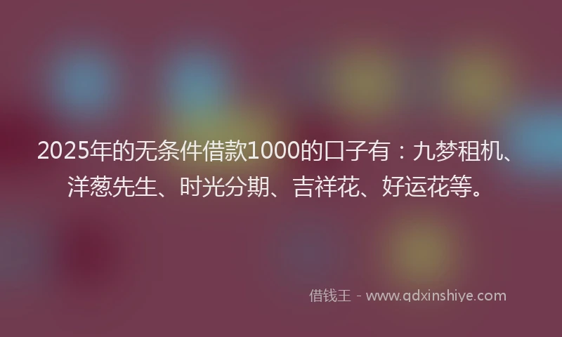 2025年的无条件借款1000的口子有：九梦租机、洋葱先生、时光分期、吉祥花、好运花等。