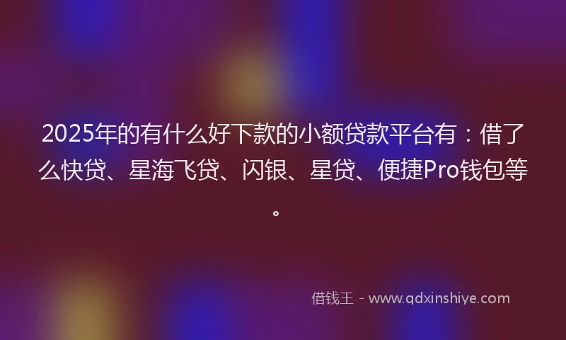 2025年的有什么好下款的小额贷款平台有：借了么快贷、星海飞贷、闪银、星贷、便捷Pro钱包等。
