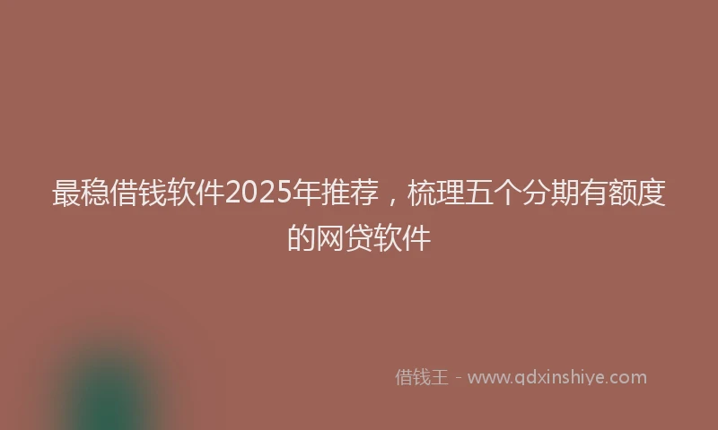 最稳借钱软件2025年推荐，梳理五个分期有额度的网贷软件