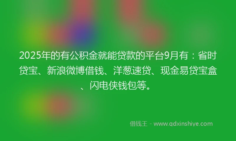 2025年的有公积金就能贷款的平台9月有：省时贷宝、新浪微博借钱、洋葱速贷、现金易贷宝盒、闪电侠钱包等。