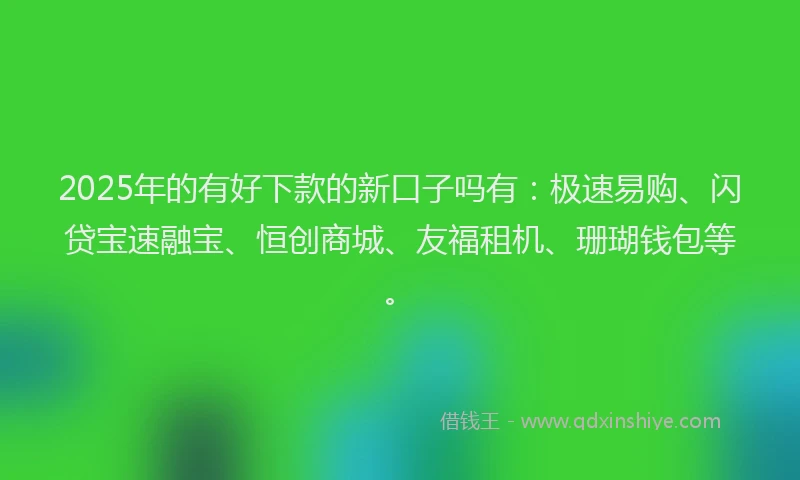 2025年的有好下款的新口子吗有：极速易购、闪贷宝速融宝、恒创商城、友福租机、珊瑚钱包等。