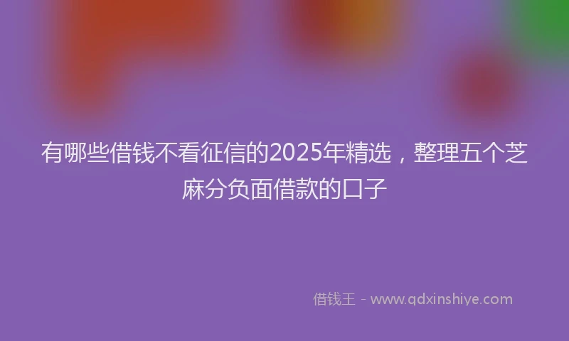有哪些借钱不看征信的2025年精选，整理五个芝麻分负面借款的口子