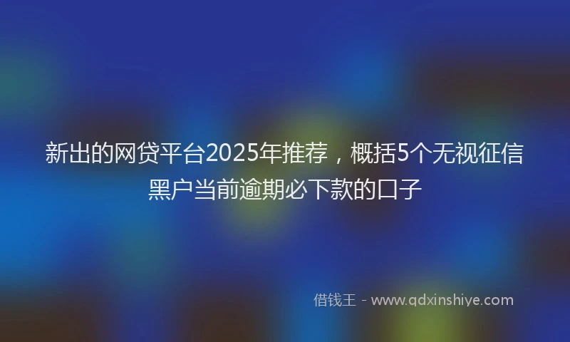 新出的网贷平台2025年推荐，概括5个无视征信黑户当前逾期必下款的口子