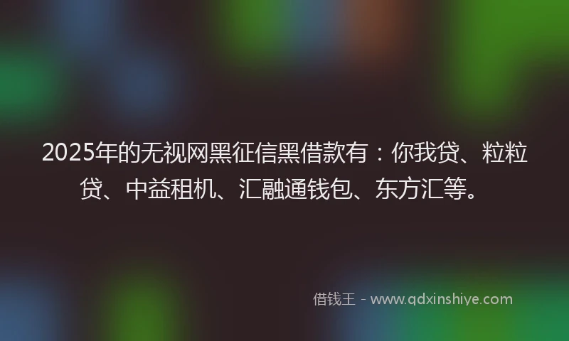 2025年的无视网黑征信黑借款有：你我贷、粒粒贷、中益租机、汇融通钱包、东方汇等。