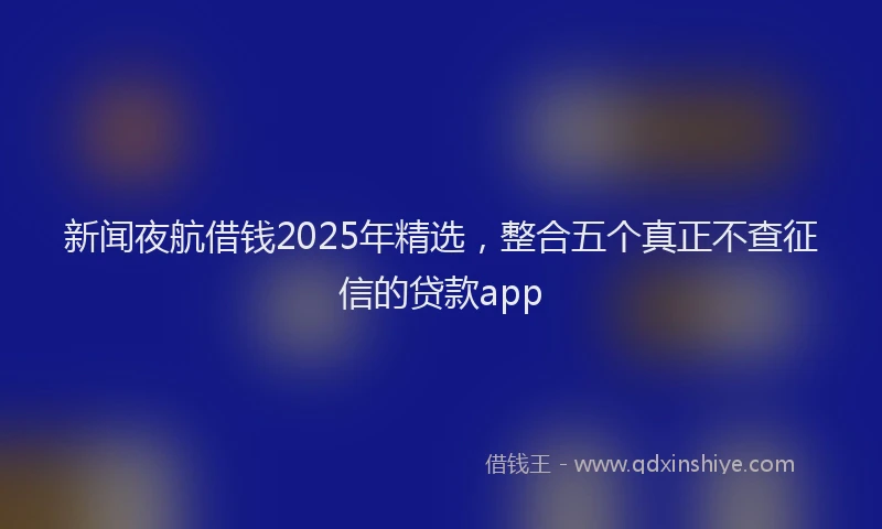 新闻夜航借钱2025年精选，整合五个真正不查征信的贷款app