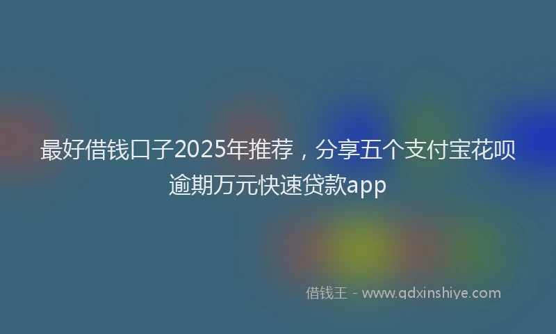 最好借钱口子2025年推荐，分享五个支付宝花呗逾期万元快速贷款app