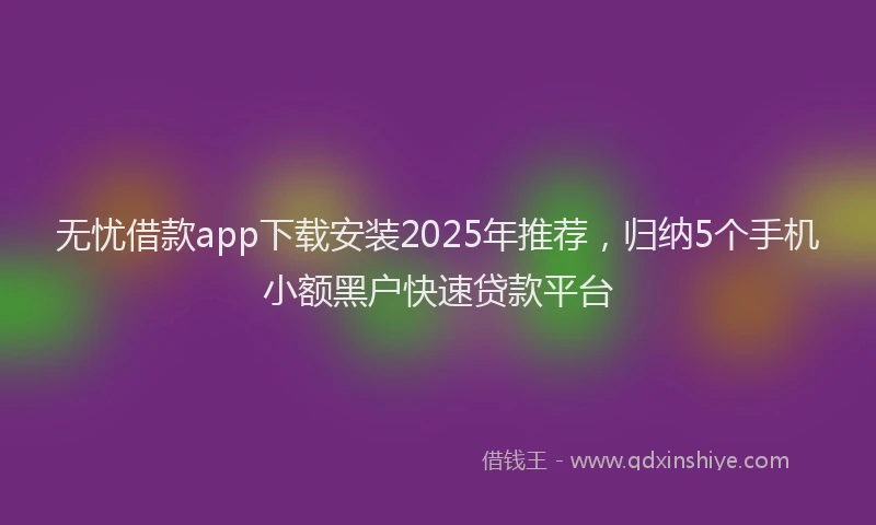 无忧借款app下载安装2025年推荐，归纳5个手机小额黑户快速贷款平台