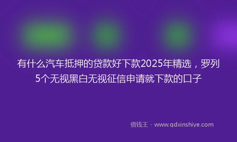 有什么汽车抵押的贷款好下款2025年精选，罗列5个无视黑白无视征信申请就下款的口子