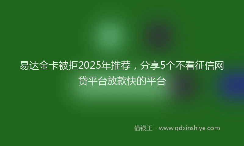 易达金卡被拒2025年推荐，分享5个不看征信网贷平台放款快的平台