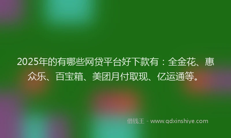 2025年的有哪些网贷平台好下款有：全金花、惠众乐、百宝箱、美团月付取现、亿运通等。