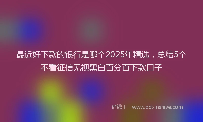 最近好下款的银行是哪个2025年精选，总结5个不看征信无视黑白百分百下款口子