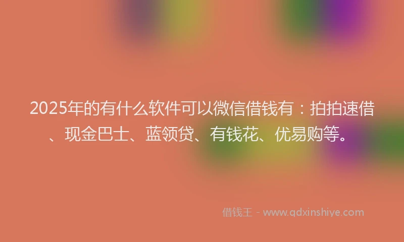 2025年的有什么软件可以微信借钱有：拍拍速借、现金巴士、蓝领贷、有钱花、优易购等。