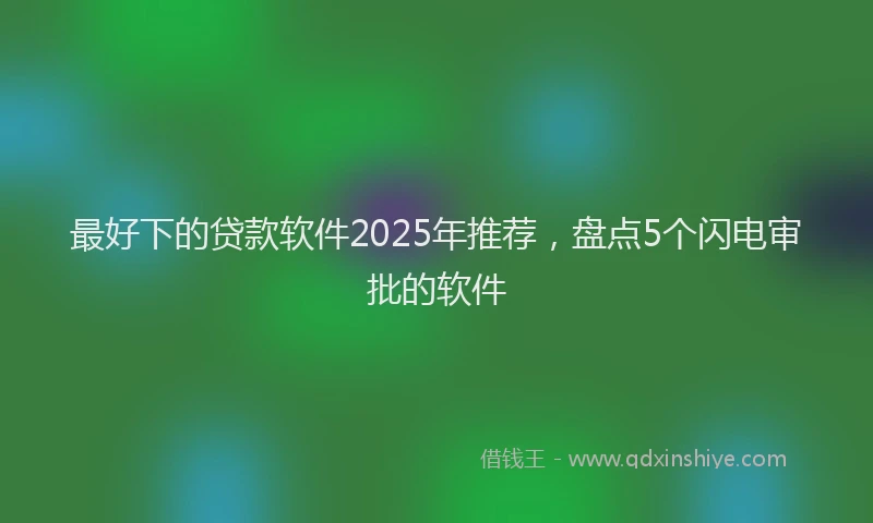 最好下的贷款软件2025年推荐，盘点5个闪电审批的软件