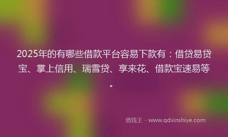 2025年的有哪些借款平台容易下款有：借贷易贷宝、掌上信用、瑞雪贷、享来花、借款宝速易等。