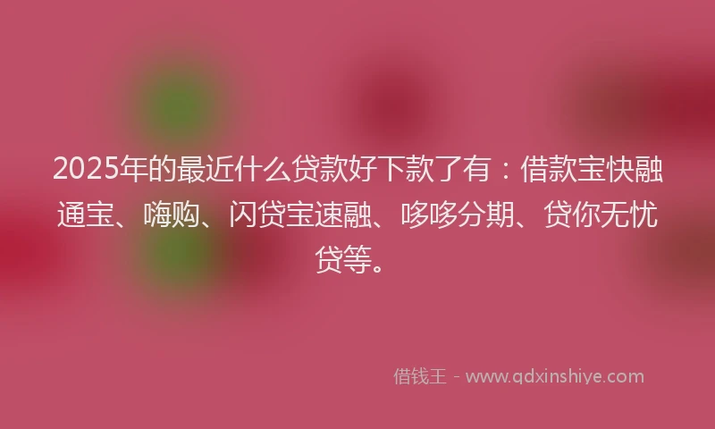 2025年的最近什么贷款好下款了有：借款宝快融通宝、嗨购、闪贷宝速融、哆哆分期、贷你无忧贷等。