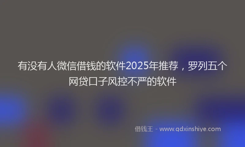 有没有人微信借钱的软件2025年推荐，罗列五个网贷口子风控不严的软件