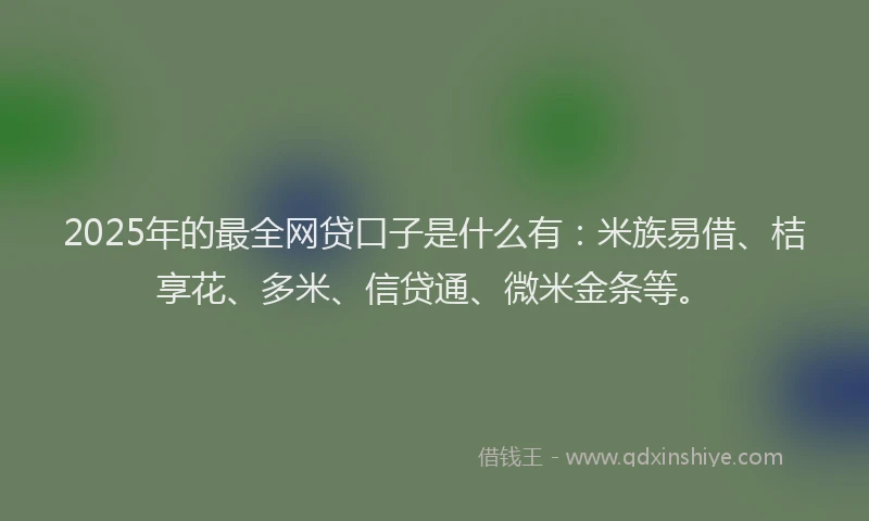 2025年的最全网贷口子是什么有：米族易借、桔享花、多米、信贷通、微米金条等。