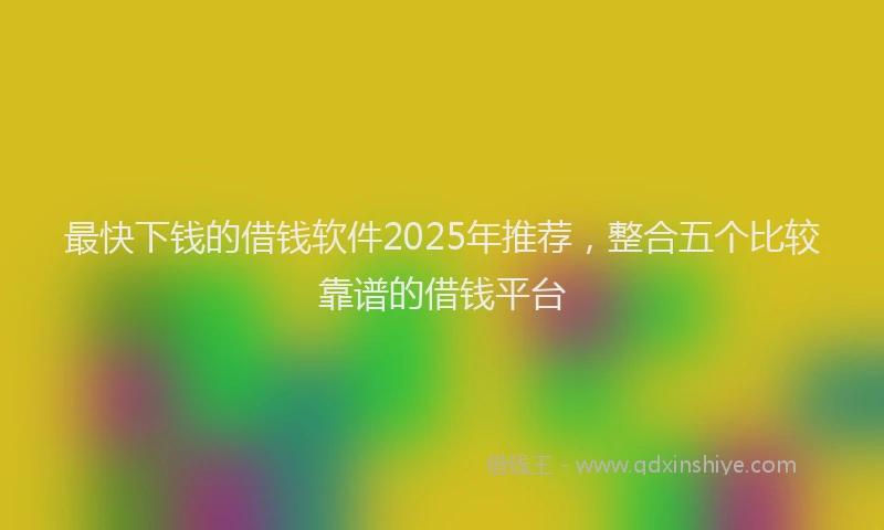 最快下钱的借钱软件2025年推荐，整合五个比较靠谱的借钱平台