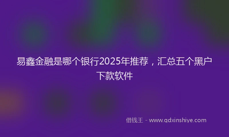 易鑫金融是哪个银行2025年推荐，汇总五个黑户下款软件