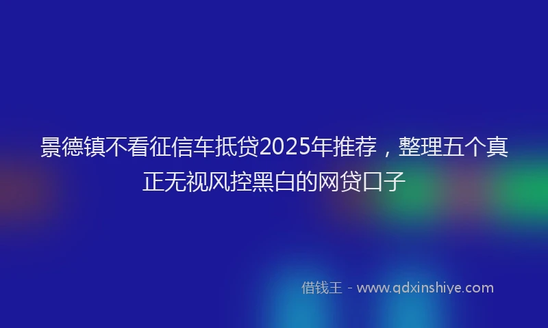 景德镇不看征信车抵贷2025年推荐，整理五个真正无视风控黑白的网贷口子