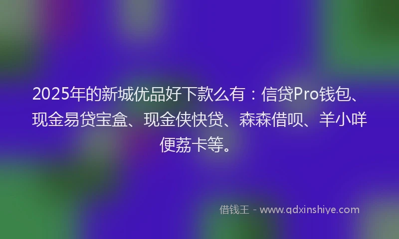 2025年的新城优品好下款么有：信贷Pro钱包、现金易贷宝盒、现金侠快贷、森森借呗、羊小咩便荔卡等。