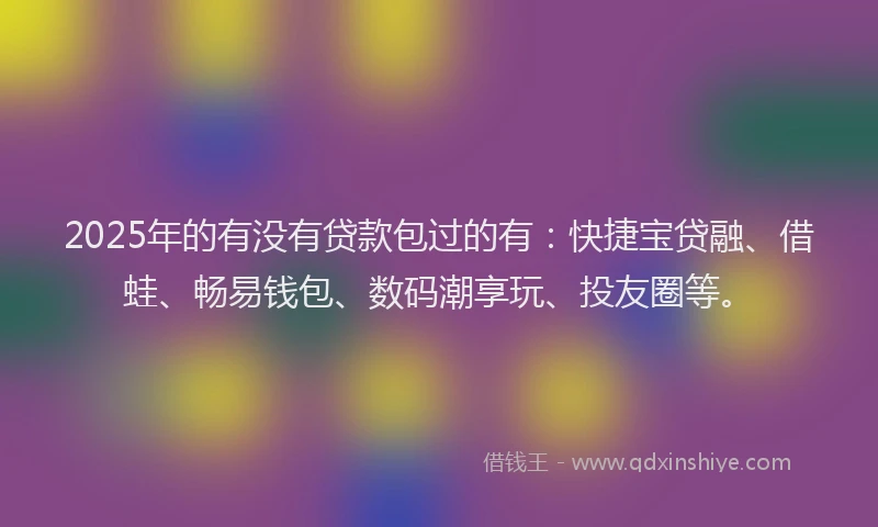 2025年的有没有贷款包过的有：快捷宝贷融、借蛙、畅易钱包、数码潮享玩、投友圈等。
