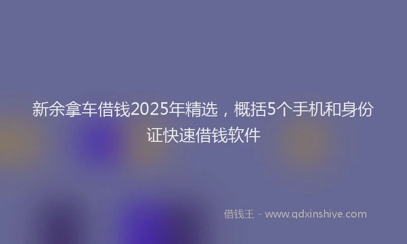 新余拿车借钱2025年精选，概括5个手机和身份证快速借钱软件