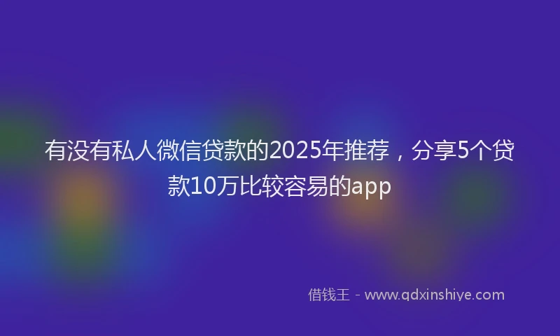 有没有私人微信贷款的2025年推荐，分享5个贷款10万比较容易的app