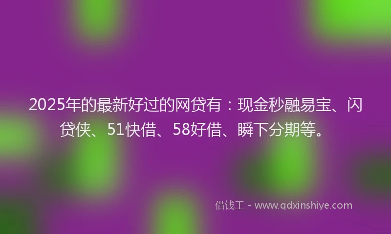 2025年的最新好过的网贷有：现金秒融易宝、闪贷侠、51快借、58好借、瞬下分期等。