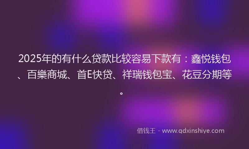 2025年的有什么贷款比较容易下款有：鑫悦钱包、百樂商城、首E快贷、祥瑞钱包宝、花豆分期等。