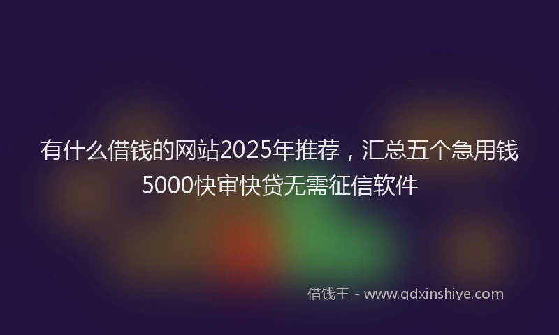 有什么借钱的网站2025年推荐，汇总五个急用钱5000快审快贷无需征信软件