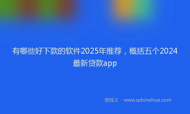 有哪些好下款的软件2025年推荐，概括五个2024最新贷款app
