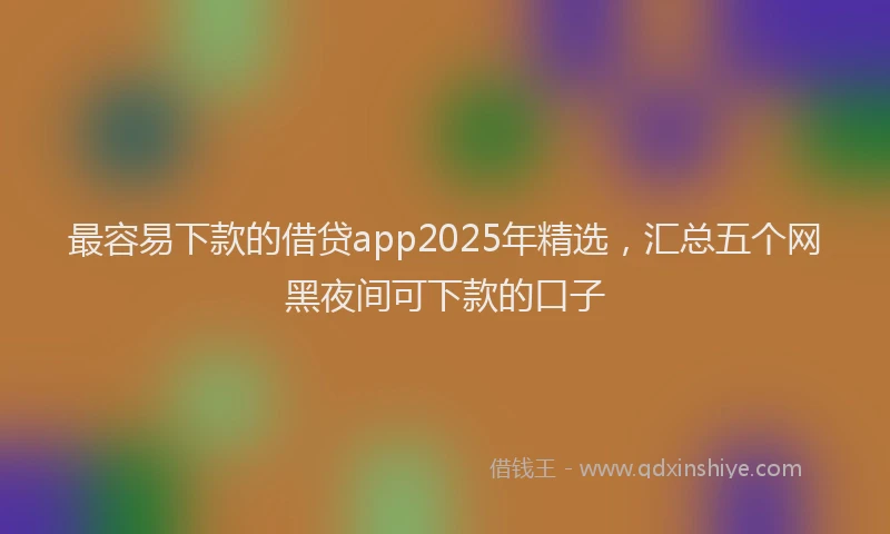 最容易下款的借贷app2025年精选，汇总五个网黑夜间可下款的口子