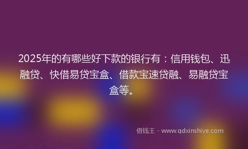2025年的有哪些好下款的银行有：信用钱包、迅融贷、快借易贷宝盒、借款宝速贷融、易融贷宝盒等。