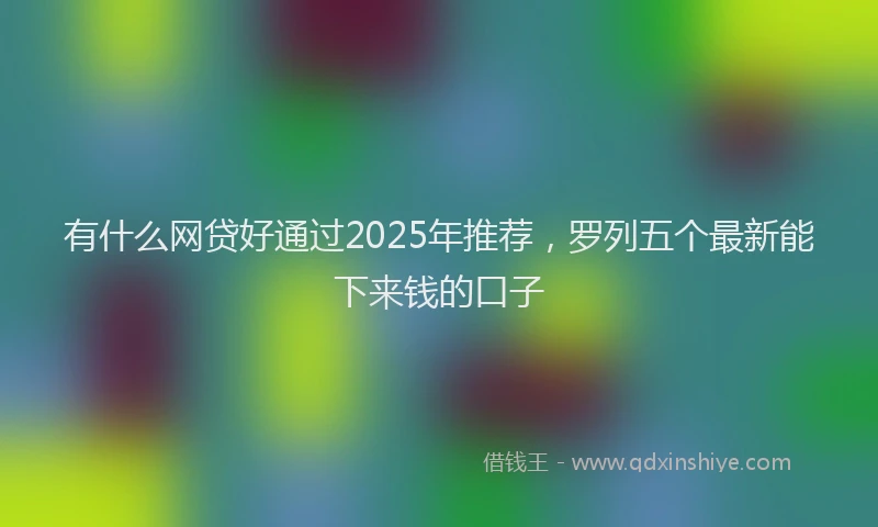 有什么网贷好通过2025年推荐，罗列五个最新能下来钱的口子