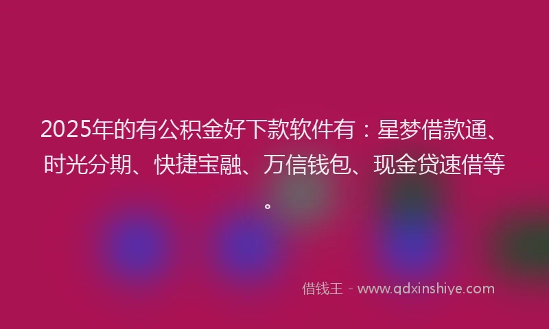 2025年的有公积金好下款软件有：星梦借款通、时光分期、快捷宝融、万信钱包、现金贷速借等。