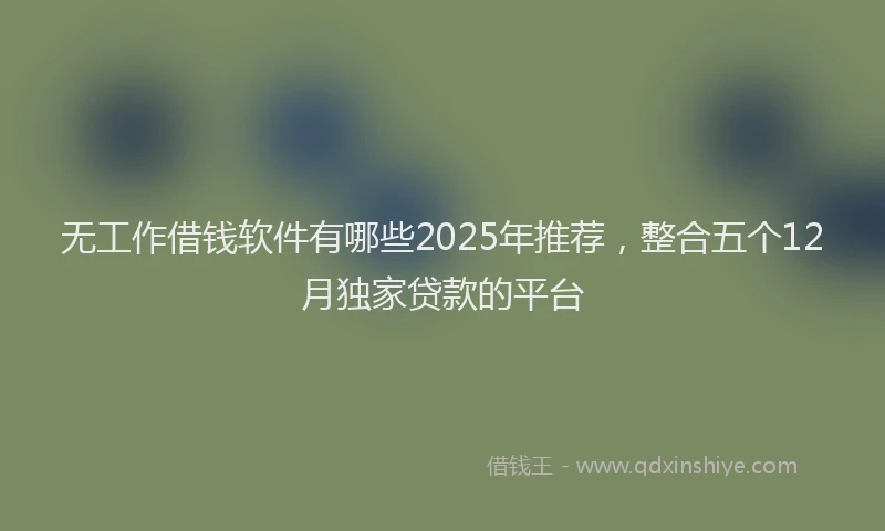 无工作借钱软件有哪些2025年推荐，整合五个12月独家贷款的平台