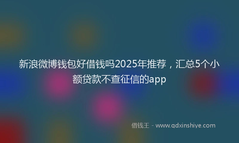 新浪微博钱包好借钱吗2025年推荐，汇总5个小额贷款不查征信的app