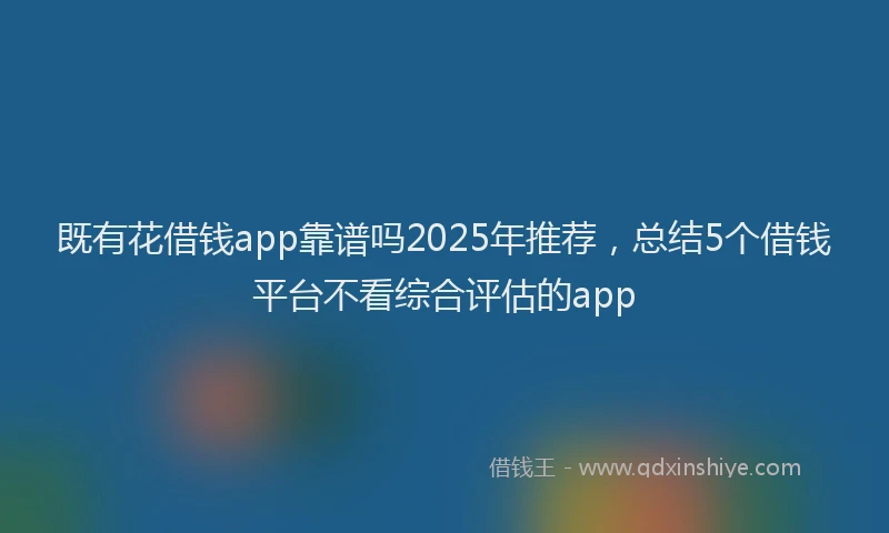 既有花借钱app靠谱吗2025年推荐，总结5个借钱平台不看综合评估的app