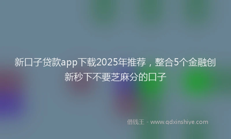 新口子贷款app下载2025年推荐，整合5个金融创新秒下不要芝麻分的口子