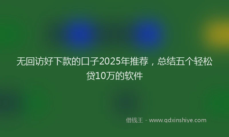 无回访好下款的口子2025年推荐，总结五个轻松贷10万的软件