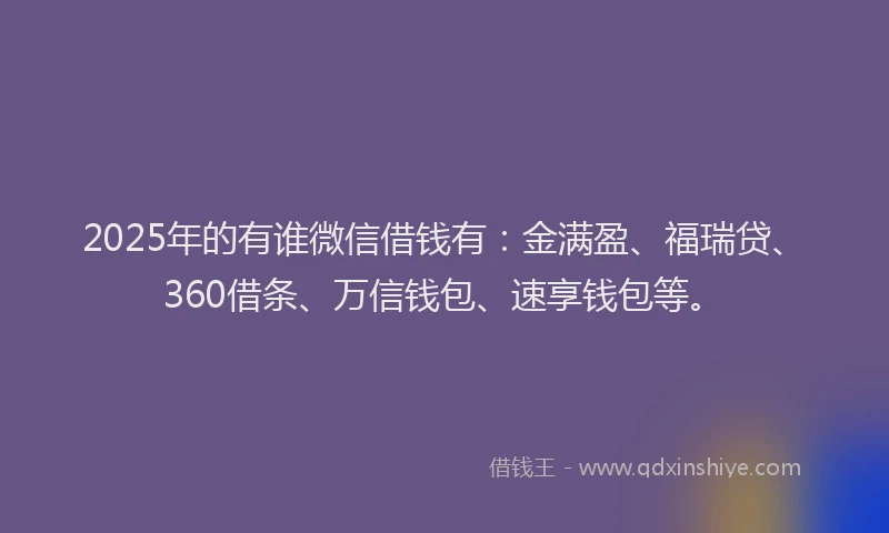 2025年的有谁微信借钱有：金满盈、福瑞贷、360借条、万信钱包、速享钱包等。