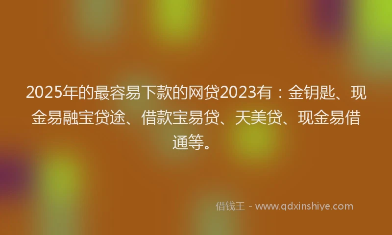 2025年的最容易下款的网贷2023有：金钥匙、现金易融宝贷途、借款宝易贷、天美贷、现金易借通等。
