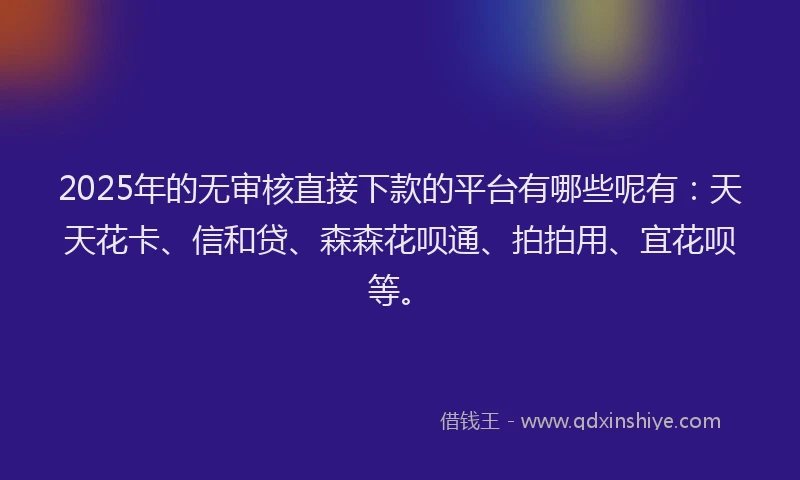 2025年的无审核直接下款的平台有哪些呢有：天天花卡、信和贷、森森花呗通、拍拍用、宜花呗等。