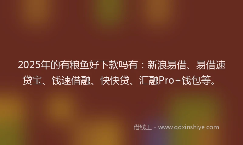 2025年的有粮鱼好下款吗有：新浪易借、易借速贷宝、钱速借融、快快贷、汇融Pro+钱包等。